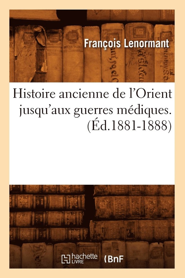 Histoire Ancienne de l'Orient Jusqu'aux Guerres Médiques. (Éd.1881-1888)
