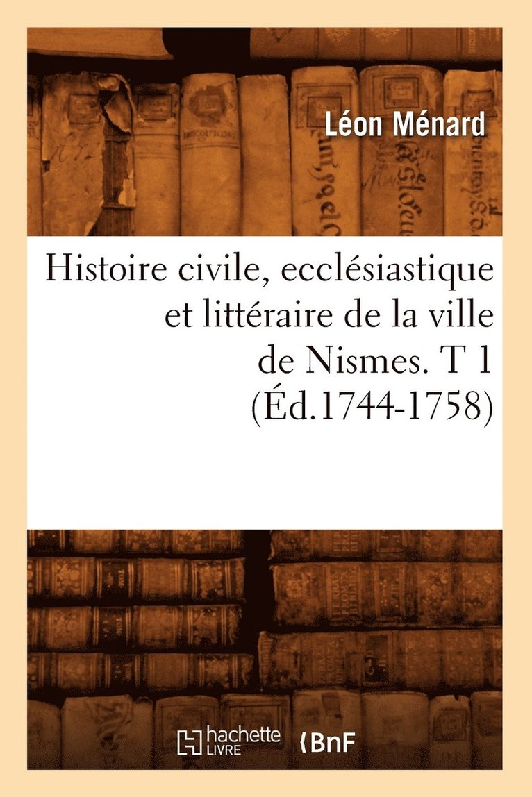 Histoire Civile, Ecclsiastique Et Littraire de la Ville de Nismes. T 1 (d.1744-1758) 1