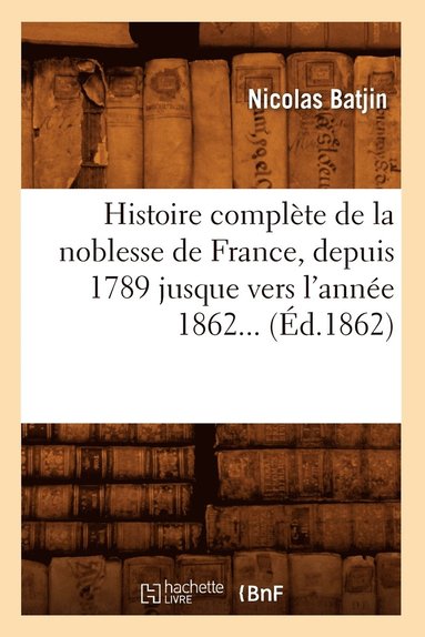 bokomslag Histoire Complète de la Noblesse de France, Depuis 1789 Jusque Vers l'Année 1862 (Éd.1862)