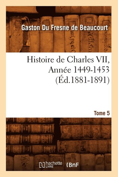 bokomslag Histoire de Charles VII. Tome 5, Anne 1449-1453 (d.1881-1891)