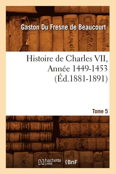 bokomslag Histoire de Charles VII. Tome 5, Année 1449-1453 (Éd.1881-1891)