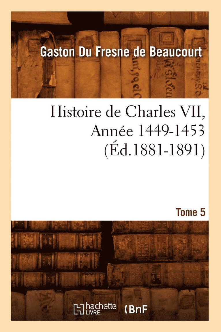 Du Fresne de Beaucourt G, DU FRESNE DE BEAUCOURT G - Histoire de Charles VII. Tome 5, Année 1449-1453 (Éd.1881-1891), Häftad