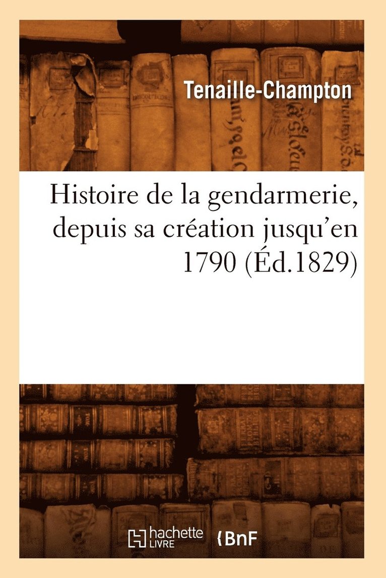 Histoire de la Gendarmerie, Depuis Sa Creation Jusqu'en 1790 (Ed.1829) 1