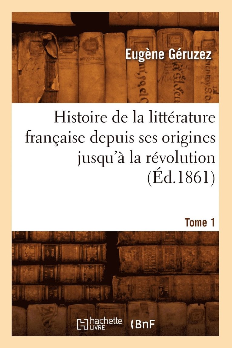 Histoire de la Littrature Franaise Depuis Ses Origines Jusqu' La Rvolution. Tome 1 (d.1861) 1