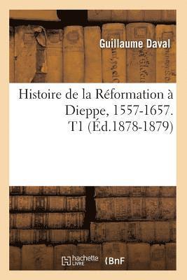 Histoire de la Rformation  Dieppe, 1557-1657. T1 (d.1878-1879) 1