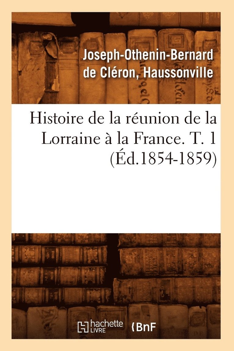 Histoire de la Reunion de la Lorraine A La France. T. 1 (Ed.1854-1859) 1