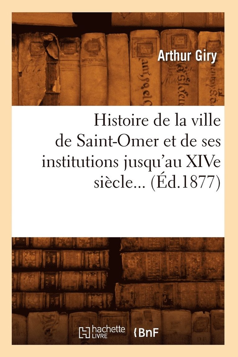 Histoire de la Ville de Saint-Omer Et de Ses Institutions Jusqu'au Xive Sicle (d.1877) 1