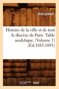 bokomslag Histoire de la Ville Et de Tout Le Diocse de Paris. Table Analytique. [Volume 1] (d.1883-1893)