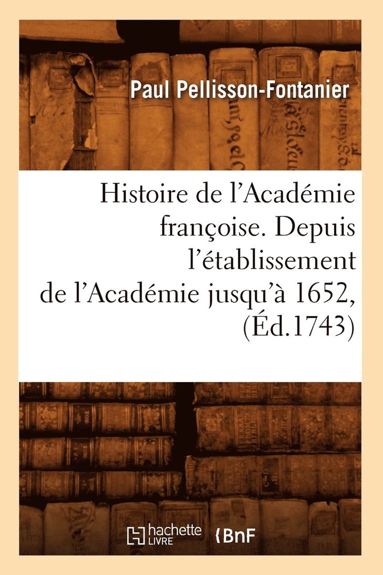 Histoire de l'Acadmie Franoise. Depuis l'tablissement de l'Acadmie Jusqu' 1652, (d.1743) 1