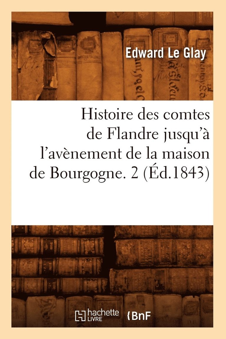 Histoire Des Comtes de Flandre Jusqu' l'Avnement de la Maison de Bourgogne. 2 (d.1843) 1