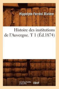 bokomslag Histoire Des Institutions de l'Auvergne. T 1 (d.1874)