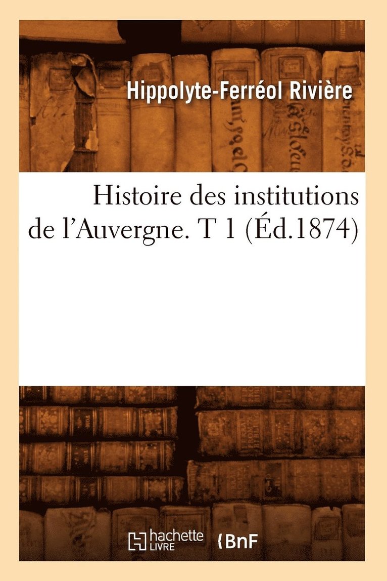 Histoire Des Institutions de l'Auvergne. T 1 (d.1874) 1