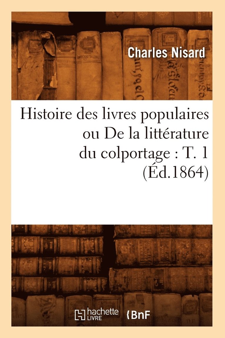 Histoire Des Livres Populaires Ou de la Littérature Du Colportage: T. 1 (Éd.1864)
