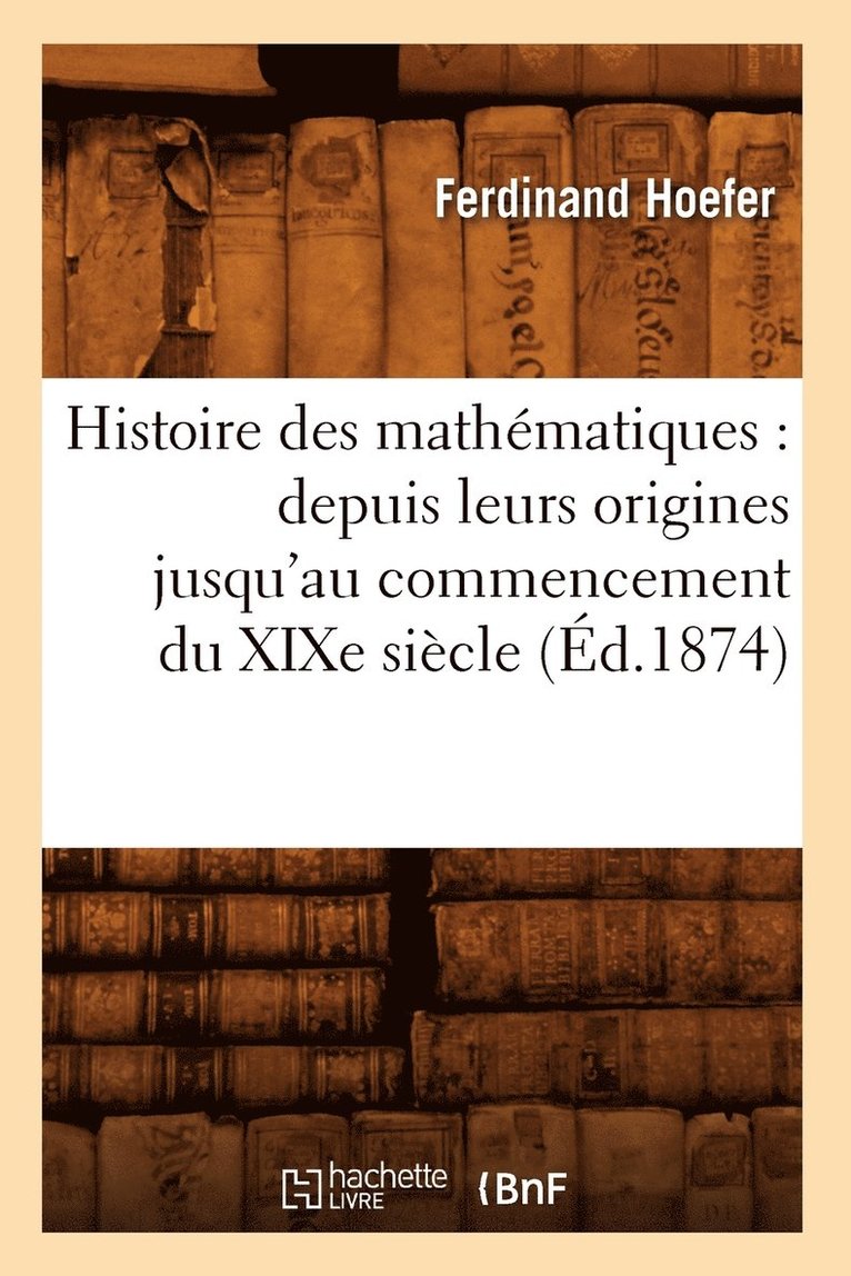 Histoire Des Mathématiques: Depuis Leurs Origines Jusqu'au Commencement Du XIXe Siècle (Éd.1874)