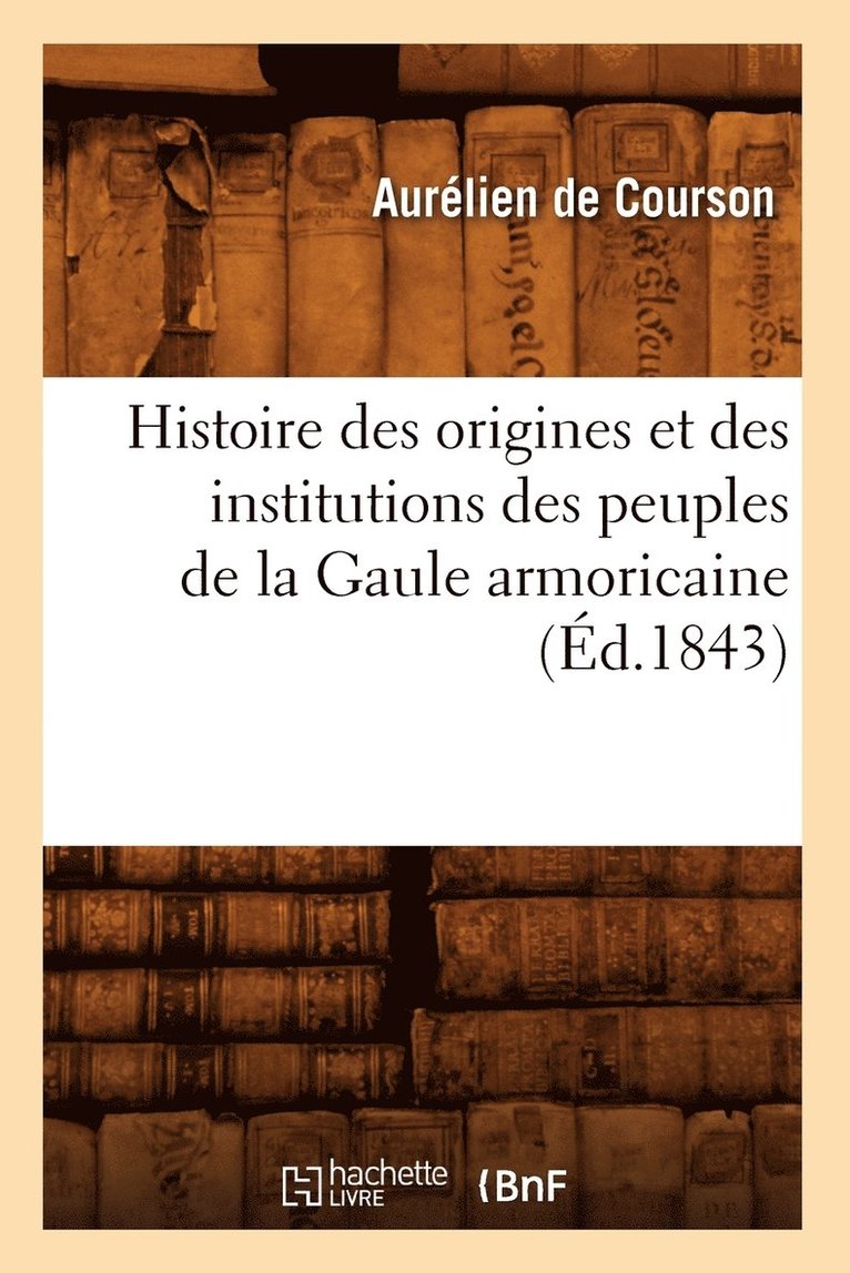 Histoire Des Origines Et Des Institutions Des Peuples de la Gaule Armoricaine (d.1843) 1