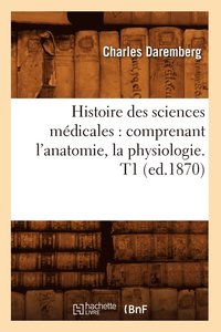 bokomslag Histoire Des Sciences Medicales: Comprenant l'Anatomie, La Physiologie. T1 (Ed.1870)