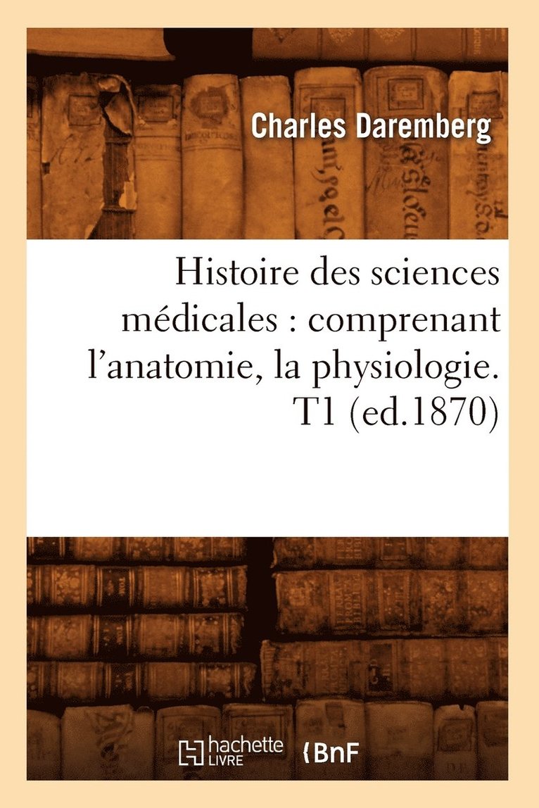Histoire Des Sciences Médicales: Comprenant l'Anatomie, La Physiologie. T1 (Ed.1870)