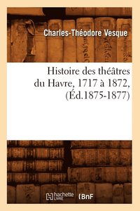 bokomslag Histoire Des Théâtres Du Havre, 1717 À 1872, (Éd.1875-1877)