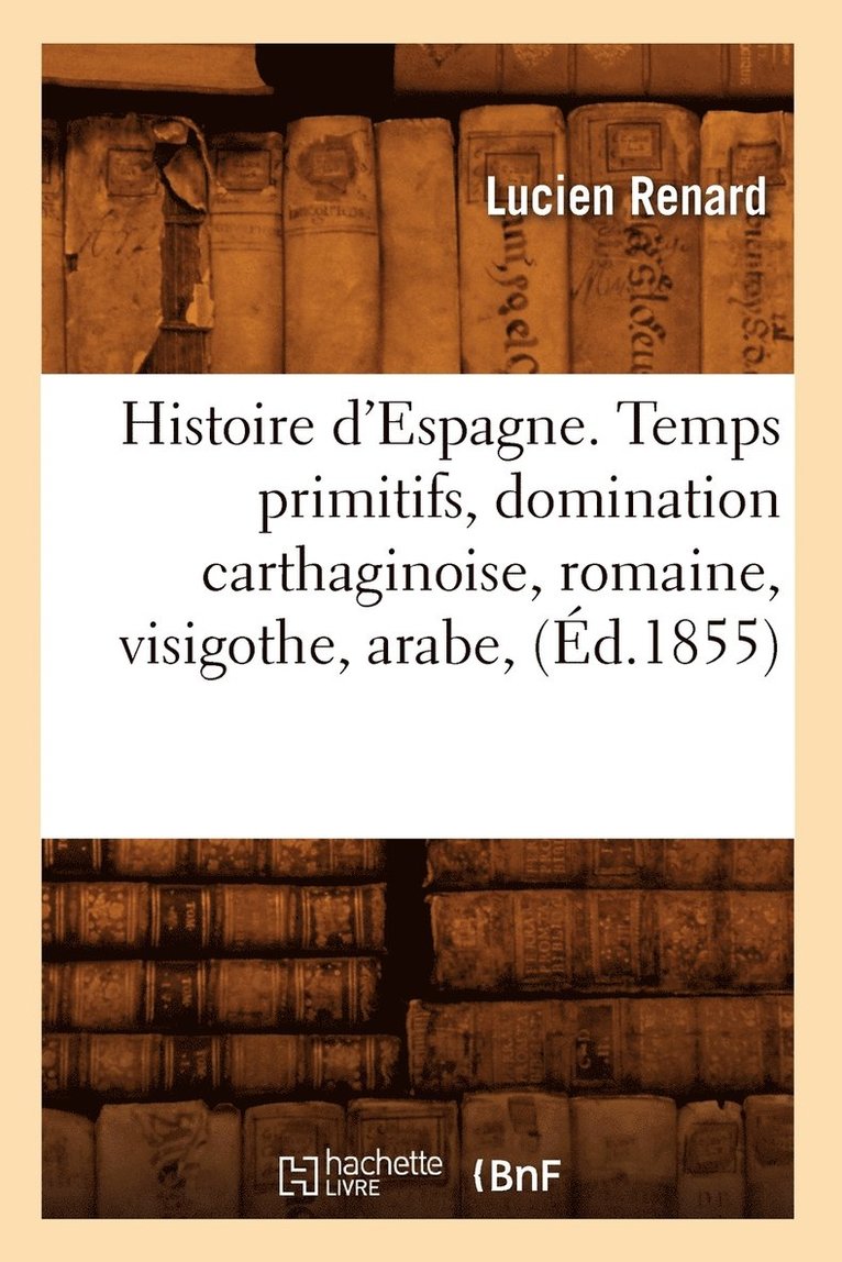 Histoire d'Espagne. Temps Primitifs, Domination Carthaginoise, Romaine, Visigothe, Arabe, (Ed.1855) 1