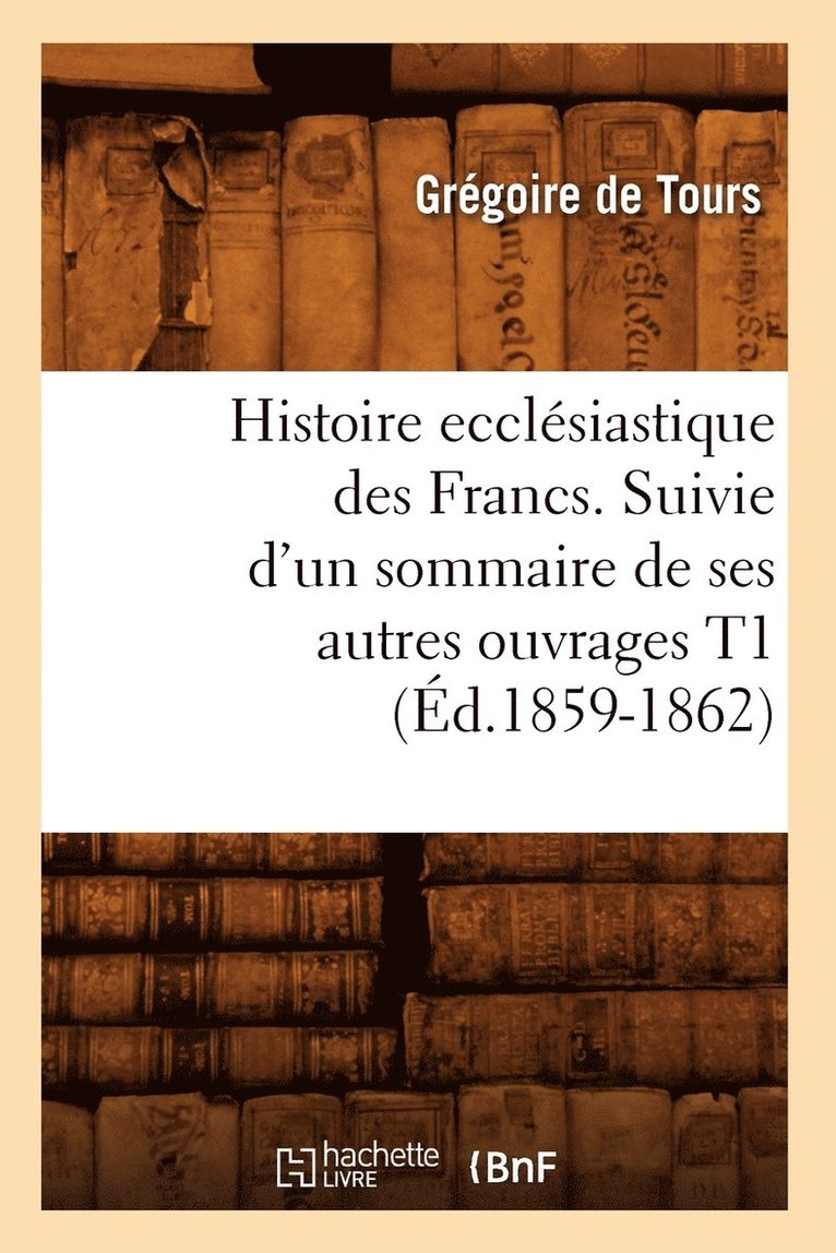 Histoire Ecclsiastique Des Francs. Suivie d'Un Sommaire de Ses Autres Ouvrages T1 (d.1859-1862) 1