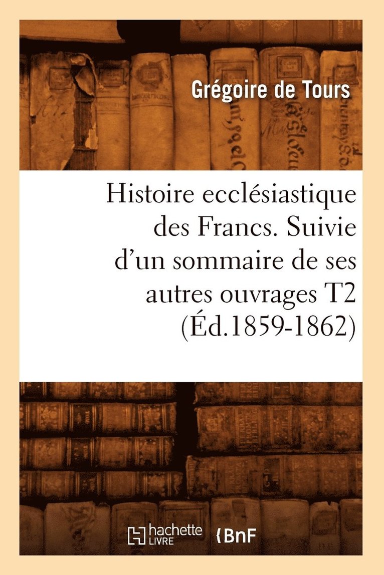 Histoire Ecclsiastique Des Francs. Suivie d'Un Sommaire de Ses Autres Ouvrages T2 (d.1859-1862) 1