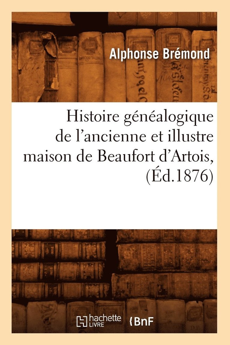 Histoire Gnalogique de l'Ancienne Et Illustre Maison de Beaufort d'Artois, (d.1876) 1