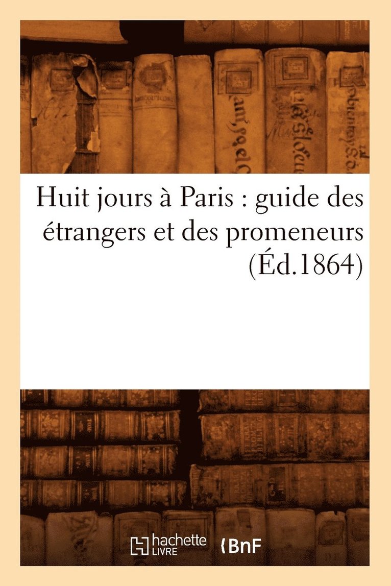 Huit Jours A Paris: Guide Des Etrangers Et Des Promeneurs (Ed.1864) 1