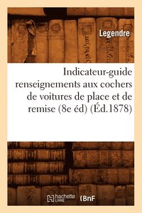 bokomslag Indicateur-Guide Renseignements Aux Cochers de Voitures de Place Et de Remise (8e Ed) (Ed.1878)