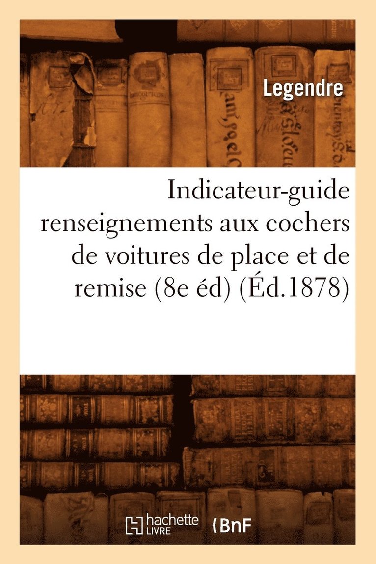 Indicateur-Guide Renseignements Aux Cochers de Voitures de Place Et de Remise (8e Ed) (Ed.1878) 1