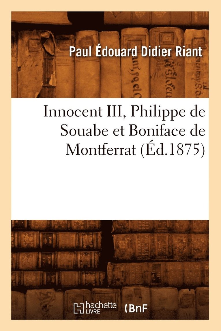 Innocent III, Philippe de Souabe Et Boniface de Montferrat (Ed.1875) 1