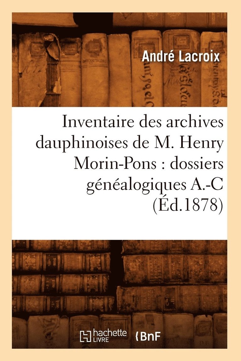 Inventaire Des Archives Dauphinoises de M. Henry Morin-Pons: Dossiers Genealogiques A.-C (Ed.1878) 1