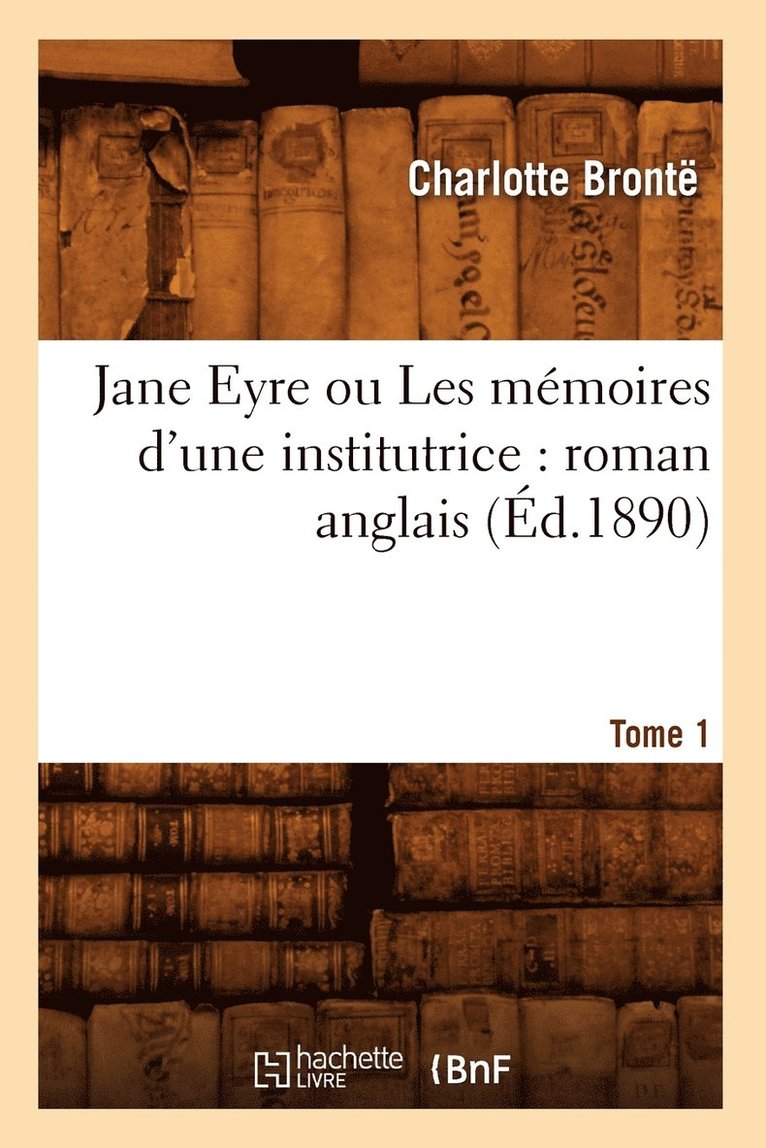 Jane Eyre Ou Les Mmoires d'Une Institutrice: Roman Anglais. Tome 1 (d.1890) 1