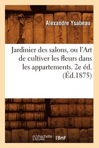bokomslag Jardinier Des Salons, Ou l'Art de Cultiver Les Fleurs Dans Les Appartements. 2e d.(d.1875)