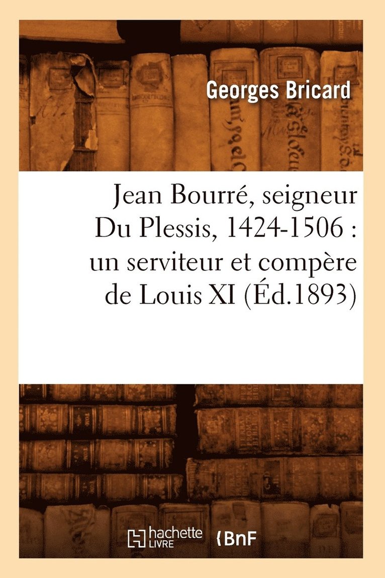 Jean Bourr, Seigneur Du Plessis, 1424-1506: Un Serviteur Et Compre de Louis XI (d.1893) 1