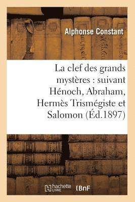 La Clef Des Grands Mystres: Suivant Hnoch, Abraham, Herms Trismgiste Et Salomon (d.1897) 1