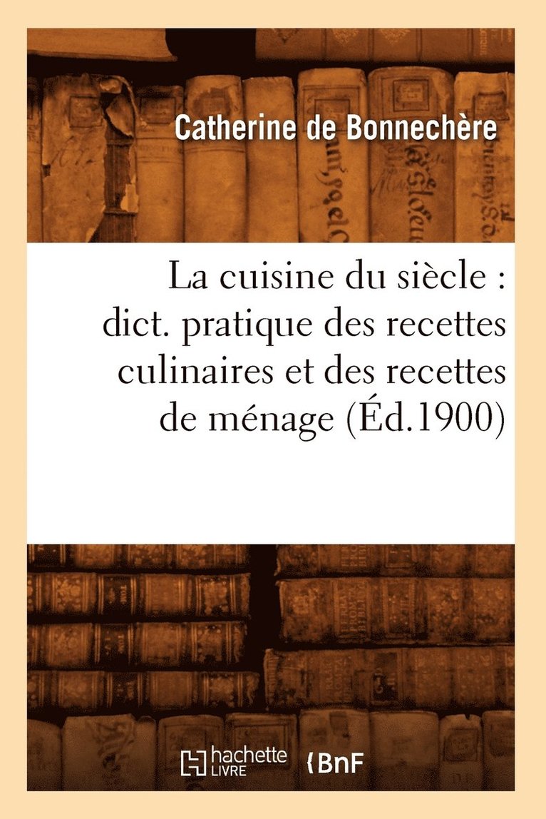 La Cuisine Du Sicle: Dict. Pratique Des Recettes Culinaires Et Des Recettes de Mnage (d.1900) 1