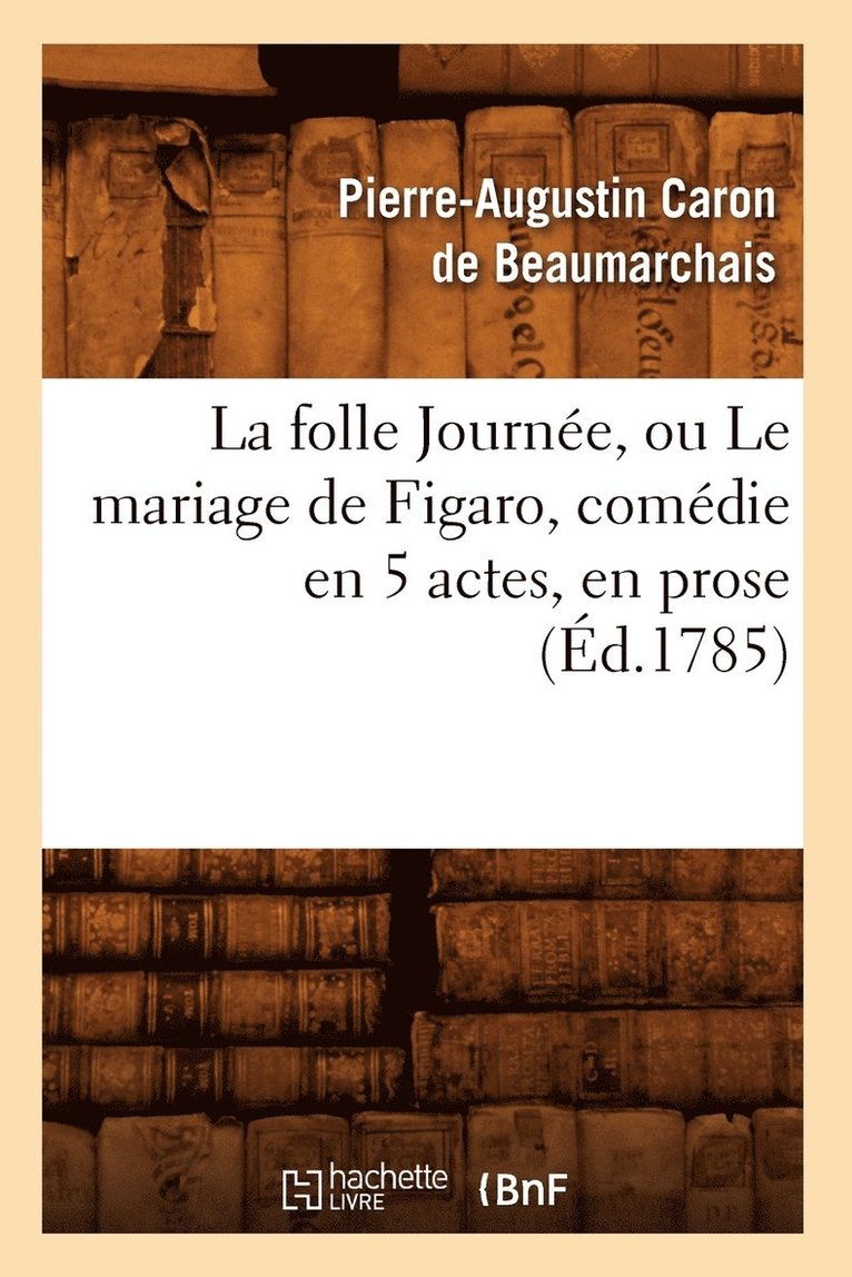 La Folle Journe, Ou Le Mariage de Figaro, Comdie En 5 Actes, En Prose, (d.1785) 1