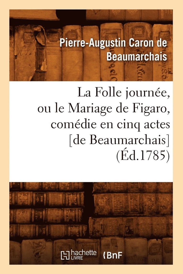 La Folle Journe, Ou Le Mariage de Figaro, Comdie En Cinq Actes [De Beaumarchais] (d.1785) 1