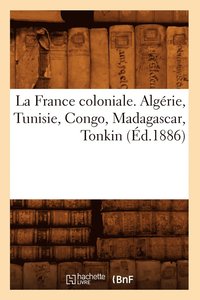 bokomslag La France Coloniale. Algerie, Tunisie, Congo, Madagascar, Tonkin (Ed.1886)