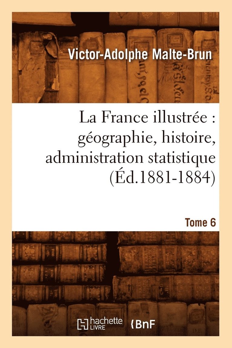 La France Illustre: Gographie, Histoire, Administration Statistique. Tome 6 (d.1881-1884) 1