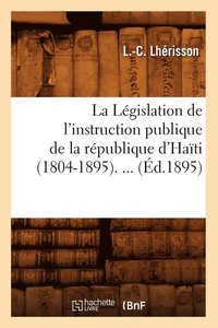 bokomslag La Legislation de l'Instruction Publique de la Republique d'Haiti (1804-1895) (Ed.1895)