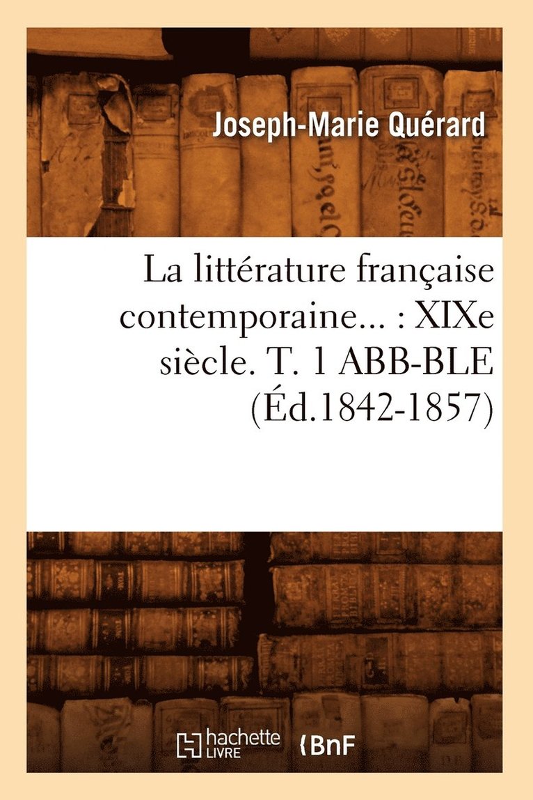 La Littrature Franaise Contemporaine: XIXe Sicle. Tome 1 Abb-Ble (d.1842-1857) 1