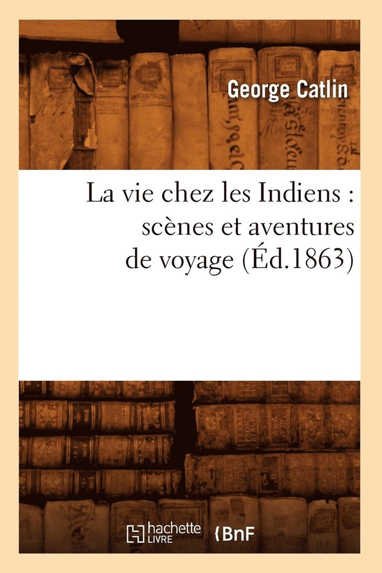 La Vie Chez Les Indiens: Scnes Et Aventures de Voyage (d.1863) 1