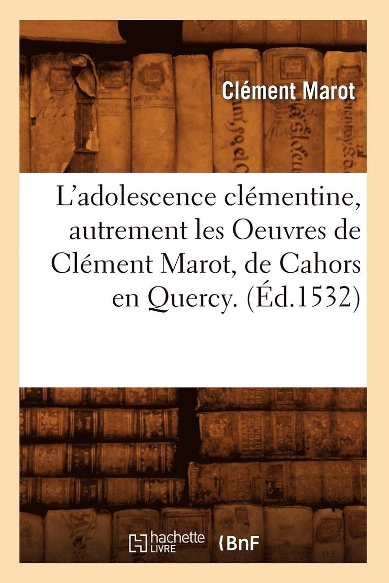 L'Adolescence Clmentine, Autrement Les Oeuvres de Clment Marot, de Cahors En Quercy. (d.1532) 1