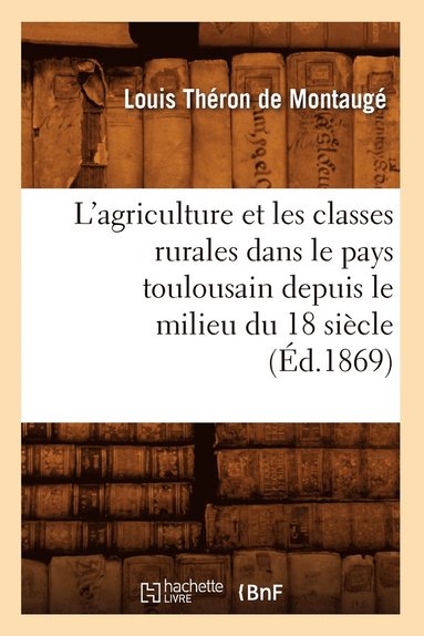 bokomslag L'Agriculture Et Les Classes Rurales Dans Le Pays Toulousain Depuis Le Milieu Du 18 Siecle (Ed.1869)