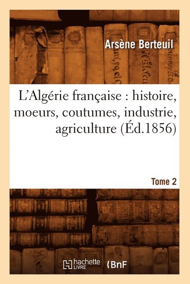 bokomslag L'Algrie Franaise: Histoire, Moeurs, Coutumes, Industrie, Agriculture. Tome 2 (d.1856)