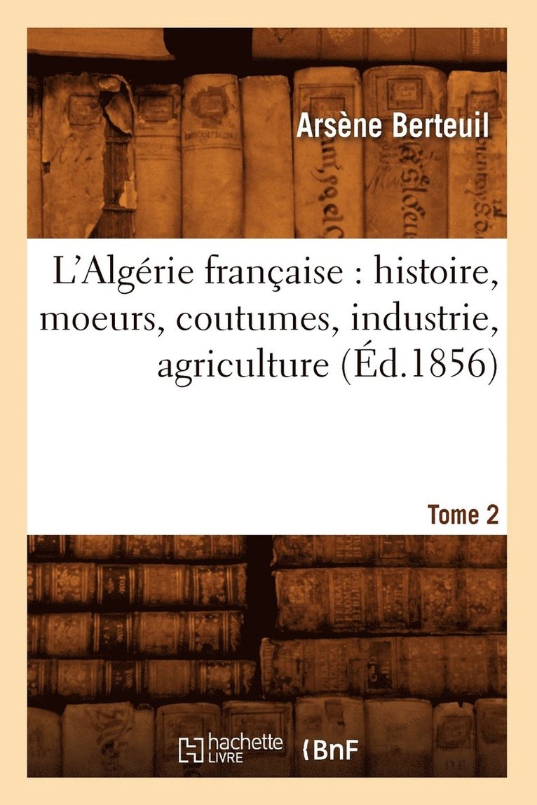 L'Algrie Franaise: Histoire, Moeurs, Coutumes, Industrie, Agriculture. Tome 2 (d.1856) 1