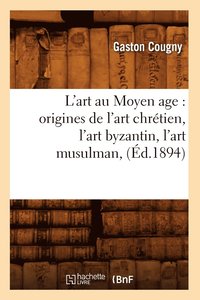 bokomslag L'Art Au Moyen Age: Origines de l'Art Chrtien, l'Art Byzantin, l'Art Musulman, (d.1894)