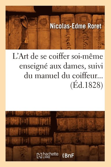 bokomslag L'Art de Se Coiffer Soi-Mme Enseign Aux Dames, Suivi Du Manuel Du Coiffeur (d.1828)