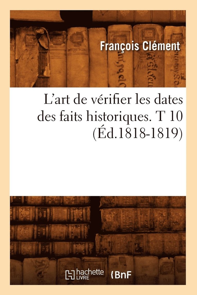 L'Art de Vérifier Les Dates Des Faits Historiques. T 10 (Éd.1818-1819)